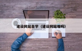 日喀则建设网站自学（建设网站难吗）