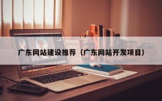 日喀则广东网站建设推荐（广东网站开发项目）