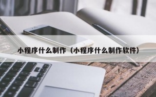 日喀则小程序什么制作（小程序什么制作软件）