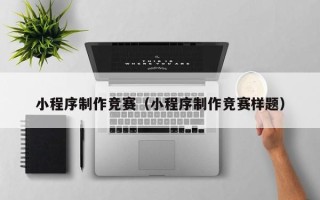 日喀则小程序制作竞赛（小程序制作竞赛样题）