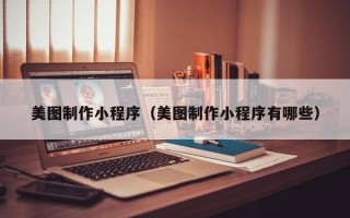 日喀则美图制作小程序（美图制作小程序有哪些）