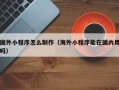 日喀则国外小程序怎么制作（海外小程序能在国内用吗）