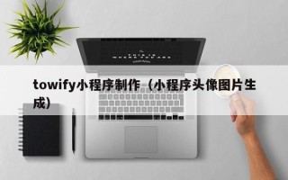 日喀则towify小程序制作（小程序头像图片生成）