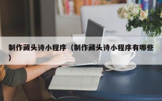 日喀则制作藏头诗小程序（制作藏头诗小程序有哪些）