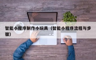日喀则智能小程序制作小玩具（智能小程序流程与步骤）
