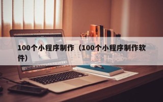 日喀则100个小程序制作（100个小程序制作软件）